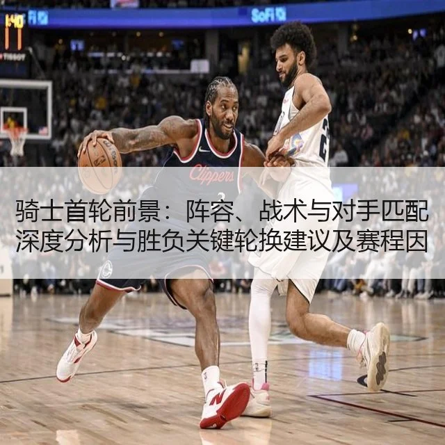 骑士首轮前景:阵容、战术与对手匹配深度分析与胜负关键轮换建议及赛程因素解读